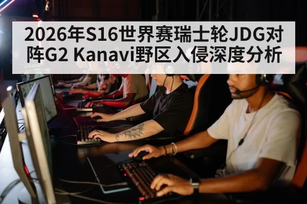 2026年S16世界赛瑞士轮JDG对阵G2 Kanavi野区入侵深度分析